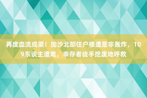 再度血流成渠！加沙北部住户楼遭是非轰炸，109东谈主遭难，幸存者徒手挖废地呼救