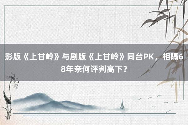 影版《上甘岭》与剧版《上甘岭》同台PK，相隔68年奈何评判高下？