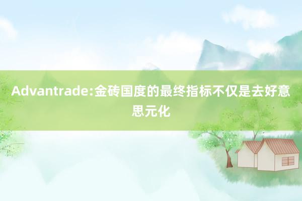 Advantrade:金砖国度的最终指标不仅是去好意思元化