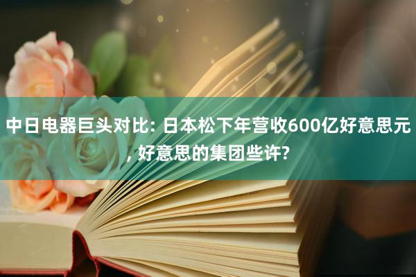 中日电器巨头对比: 日本松下年营收600亿好意思元, 好意思的集团些许?