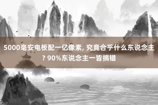 5000毫安电板配一亿像素, 究竟合乎什么东说念主? 90%东说念主一皆搞错