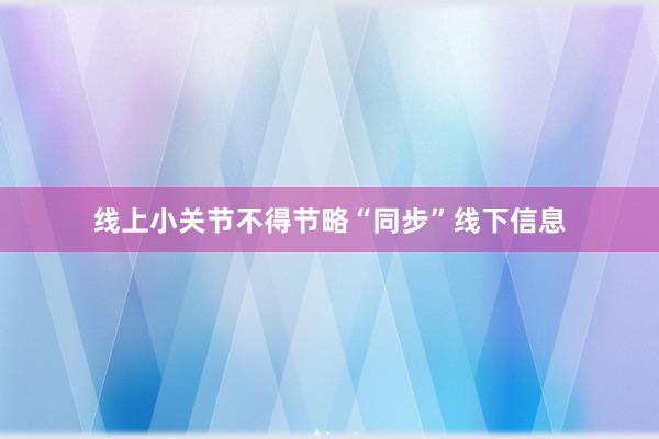 线上小关节不得节略“同步”线下信息