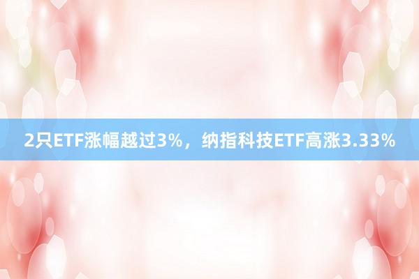 2只ETF涨幅越过3%，纳指科技ETF高涨3.33%