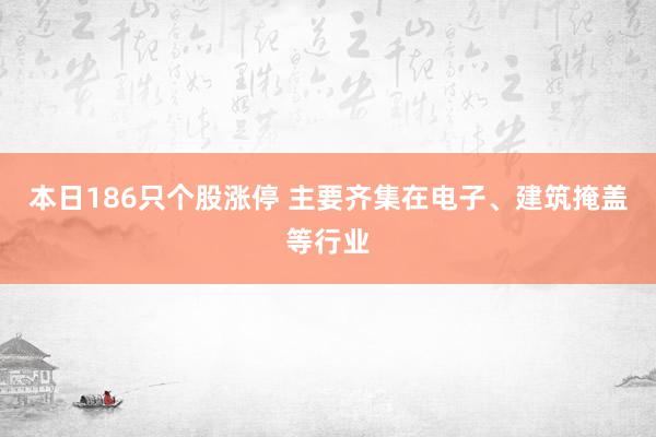 本日186只个股涨停 主要齐集在电子、建筑掩盖等行业