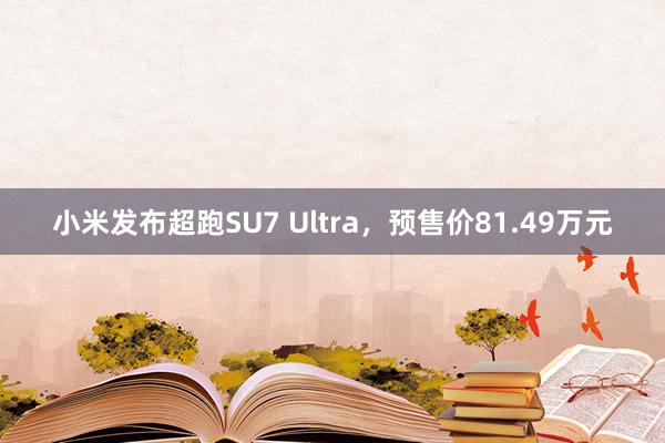 小米发布超跑SU7 Ultra，预售价81.49万元