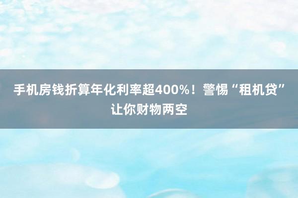 手机房钱折算年化利率超400%！警惕“租机贷”让你财物两空