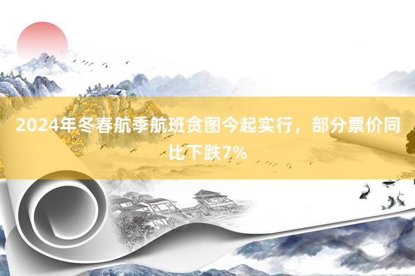 2024年冬春航季航班贪图今起实行，部分票价同比下跌7%