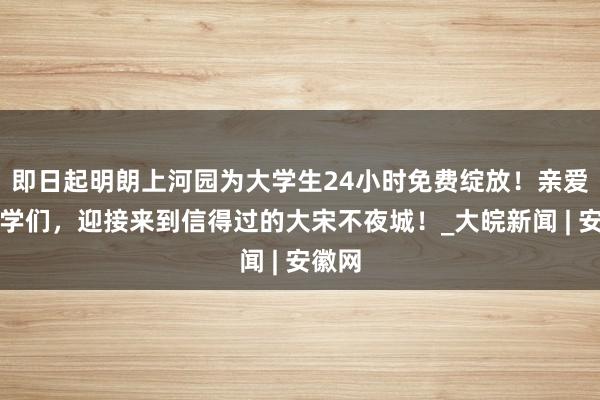 即日起明朗上河园为大学生24小时免费绽放！亲爱的同学们，迎接来到信得过的大宋不夜城！_大皖新闻 | 安徽网