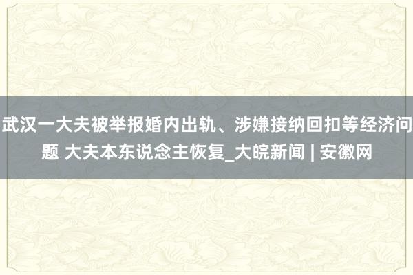 武汉一大夫被举报婚内出轨、涉嫌接纳回扣等经济问题 大夫本东说念主恢复_大皖新闻 | 安徽网