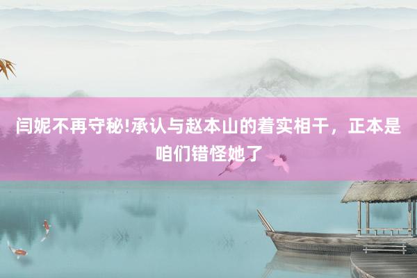 闫妮不再守秘!承认与赵本山的着实相干，正本是咱们错怪她了